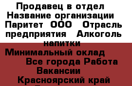 Продавец в отдел › Название организации ­ Паритет, ООО › Отрасль предприятия ­ Алкоголь, напитки › Минимальный оклад ­ 24 000 - Все города Работа » Вакансии   . Красноярский край,Бородино г.